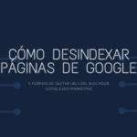Cómo desindexar páginas de Google. 5 formas de quitar URLs del buscador